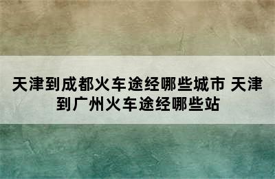 天津到成都火车途经哪些城市 天津到广州火车途经哪些站